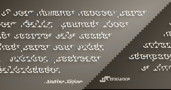O ser humano nasceu para ser feliz, quando isso não ocorre ele acaba atraindo para sua vida, doenças, vícios, pobreza e infelicidades.... Frase de Andrea Taiyoo.