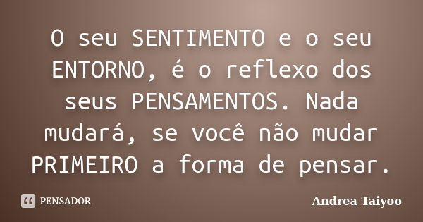 O seu SENTIMENTO e o seu ENTORNO, é o reflexo dos seus PENSAMENTOS. Nada mudará, se você não mudar PRIMEIRO a forma de pensar.... Frase de Andrea Taiyoo.