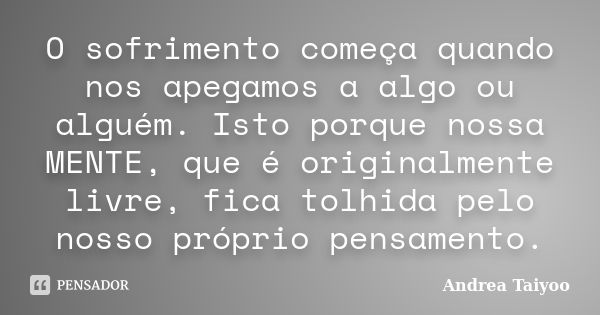 O sofrimento começa quando nos apegamos a algo ou alguém. Isto porque nossa MENTE, que é originalmente livre, fica tolhida pelo nosso próprio pensamento.... Frase de Andrea Taiyoo.