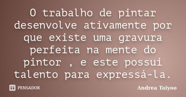 O trabalho de pintar desenvolve ativamente por que existe uma gravura perfeita na mente do pintor , e este possui talento para expressá-la.... Frase de Andrea Taiyoo.