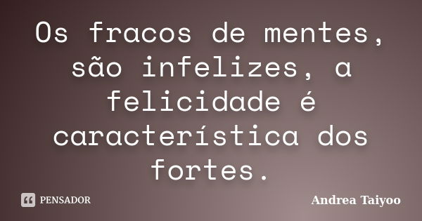 Os fracos de mentes, são infelizes, a felicidade é característica dos fortes.... Frase de Andrea Taiyoo.