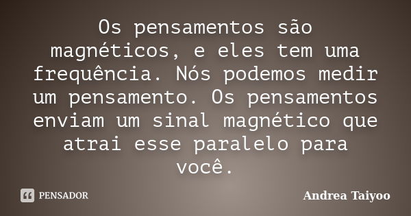 Os pensamentos são magnéticos, e eles tem uma frequência. Nós podemos medir um pensamento. Os pensamentos enviam um sinal magnético que atrai esse paralelo para... Frase de Andrea Taiyoo.