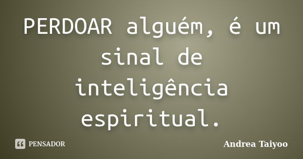 PERDOAR alguém, é um sinal de inteligência espiritual.... Frase de Andrea Taiyoo.