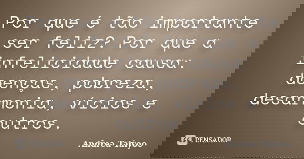 Por que é tão importante ser feliz? Por que a infelicidade causa: doenças, pobreza, desarmonia, vícios e outros.... Frase de Andrea Taiyoo.