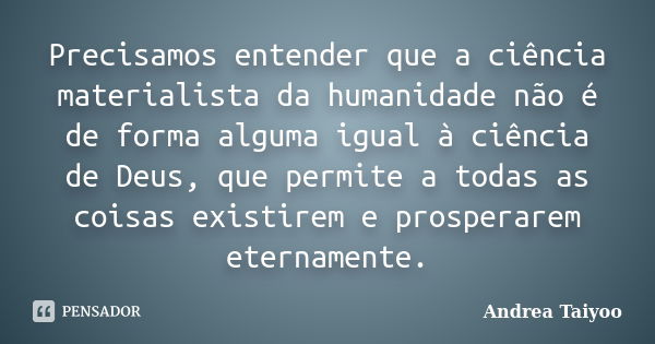 Precisamos entender que a ciência materialista da humanidade não é de forma alguma igual à ciência de Deus, que permite a todas as coisas existirem e prosperare... Frase de Andrea Taiyoo.