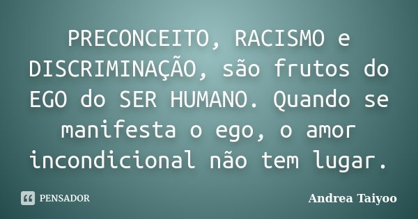 PRECONCEITO, RACISMO e DISCRIMINAÇÃO, são frutos do EGO do SER HUMANO. Quando se manifesta o ego, o amor incondicional não tem lugar.... Frase de Andrea Taiyoo.