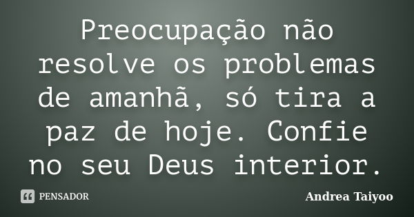 Preocupação não resolve os problemas de amanhã, só tira a paz de hoje. Confie no seu Deus interior.... Frase de Andrea Taiyoo.