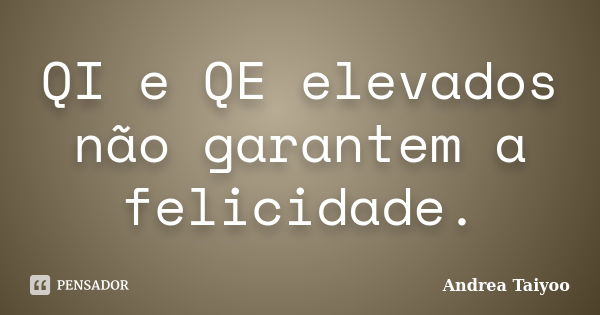 QI e QE elevados não garantem a felicidade.... Frase de Andrea Taiyoo.