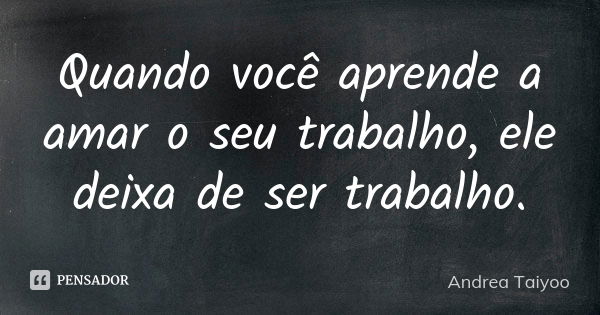 Quando você aprende a amar o seu trabalho, ele deixa de ser trabalho.... Frase de Andrea Taiyoo.