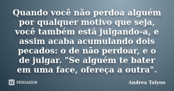 Quando você não perdoa alguém por qualquer motivo que seja, você também está julgando-a, e assim acaba acumulando dois pecados: o de não perdoar, e o de julgar.... Frase de Andrea Taiyoo.