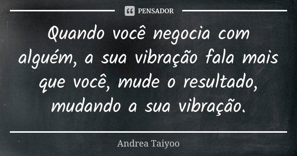 Quando você negocia com alguém, a sua vibração fala mais que você, mude o resultado, mudando a sua vibração.... Frase de Andrea Taiyoo.