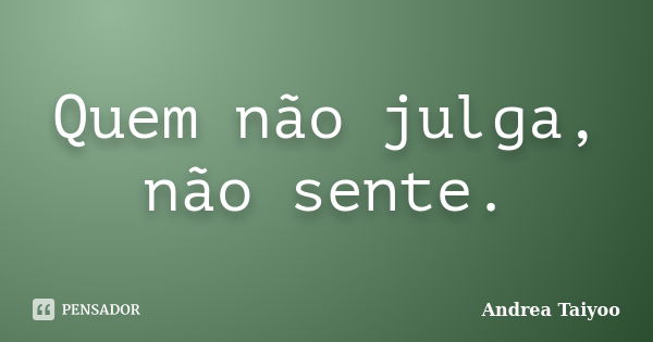 Quem não julga, não sente.... Frase de Andrea Taiyoo.