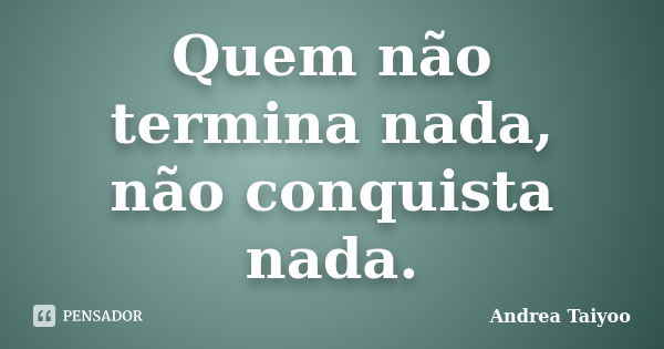 Quem não termina nada, não conquista nada.... Frase de Andrea Taiyoo.