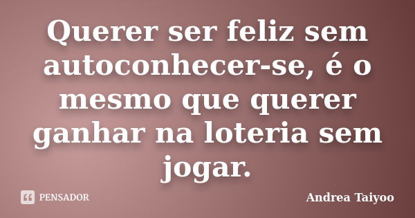 Querer ser feliz sem autoconhecer-se, é o mesmo que querer ganhar na loteria sem jogar.... Frase de Andrea Taiyoo.