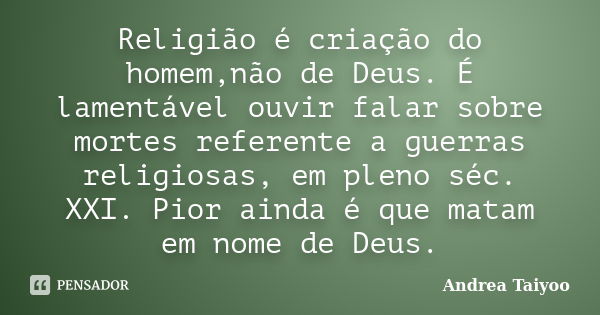 Religião é criação do homem,não de Deus. É lamentável ouvir falar sobre mortes referente a guerras religiosas, em pleno séc. XXI. Pior ainda é que matam em nome... Frase de Andrea Taiyoo.