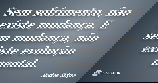 Sem sofrimento, não existe mudança. E sem mudança, não existe evolução mental.... Frase de Andrea Taiyoo.