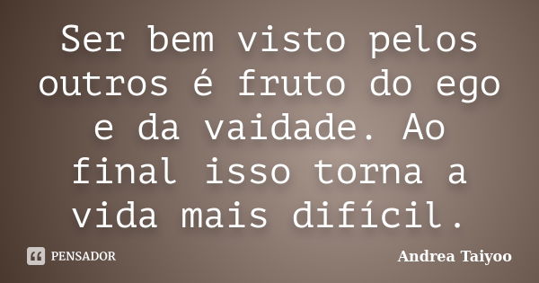 Ser bem visto pelos outros é fruto do ego e da vaidade. Ao final isso torna a vida mais difícil.... Frase de Andrea taiyoo.