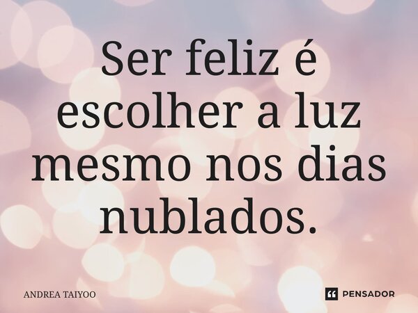 ⁠Ser feliz é escolher a luz mesmo nos dias nublados.... Frase de Andrea Taiyoo.