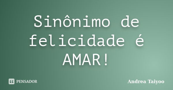 Sinônimo de felicidade é AMAR!... Frase de Andrea Taiyoo.