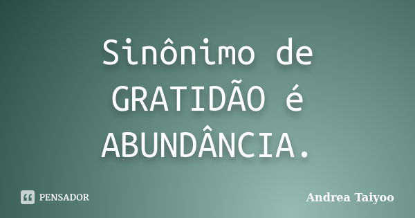 Sinônimo de GRATIDÃO é ABUNDÂNCIA.... Frase de Andrea Taiyoo.