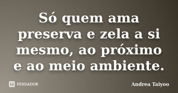 Só quem ama preserva e zela a si mesmo, ao próximo e ao meio ambiente.... Frase de Andrea Taiyoo.