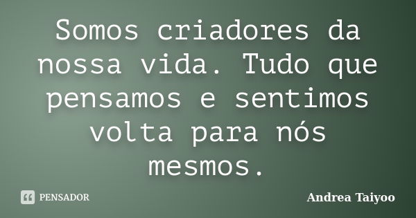 Somos criadores da nossa vida. Tudo que pensamos e sentimos volta para nós mesmos.... Frase de Andrea Taiyoo.