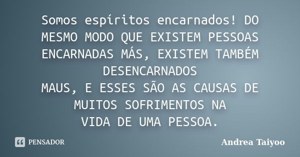 Somos espíritos encarnados! DO MESMO MODO QUE EXISTEM PESSOAS ENCARNADAS MÁS, EXISTEM TAMBÉM DESENCARNADOS MAUS, E ESSES SÃO AS CAUSAS DE MUITOS SOFRIMENTOS NA ... Frase de Andrea Taiyoo.