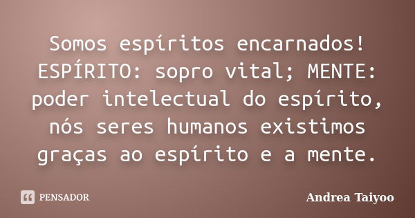 Somos espíritos encarnados! ESPÍRITO: sopro vital; MENTE: poder intelectual do espírito, nós seres humanos existimos graças ao espírito e a mente.... Frase de Andrea Taiyoo.