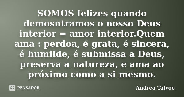 SOMOS felizes quando demosntramos o nosso Deus interior = amor interior.Quem ama : perdoa, é grata, é sincera, é humilde, é submissa a Deus, preserva a natureza... Frase de Andrea Taiyoo.