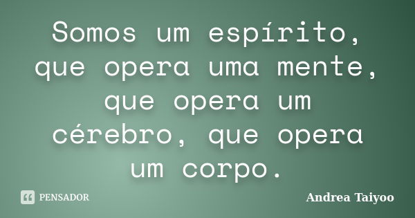 Somos um espírito, que opera uma mente, que opera um cérebro, que opera um corpo.... Frase de Andrea Taiyoo.