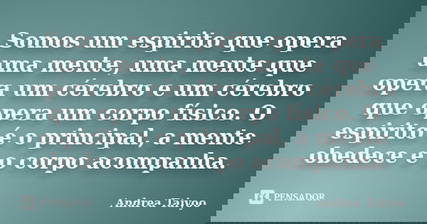 Somos um espirito que opera uma mente, uma mente que opera um cérebro e um cérebro que opera um corpo físico. O espirito é o principal, a mente obedece e o corp... Frase de Andrea Taiyoo.