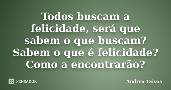 Todos buscam a felicidade, será que sabem o que buscam? Sabem o que é felicidade? Como a encontrarão?... Frase de Andrea Taiyoo.