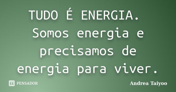 TUDO É ENERGIA. Somos energia e precisamos de energia para viver.... Frase de Andrea Taiyoo.