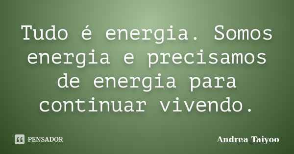 Tudo é energia. Somos energia e precisamos de energia para continuar vivendo.... Frase de Andrea Taiyoo.