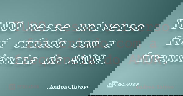 TUDO nesse universo foi criado com a frequência do AMOR.... Frase de Andrea Taiyoo.