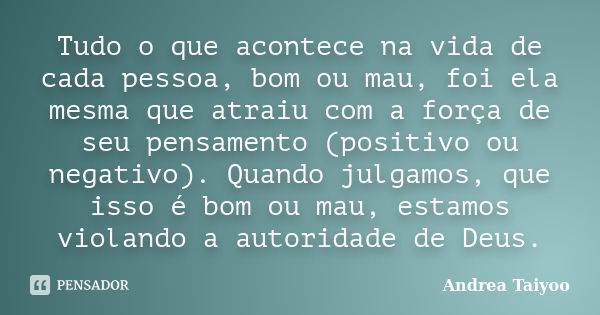 Tudo o que acontece na vida de cada pessoa, bom ou mau, foi ela mesma que atraiu com a força de seu pensamento (positivo ou negativo). Quando julgamos, que isso... Frase de Andrea Taiyoo.