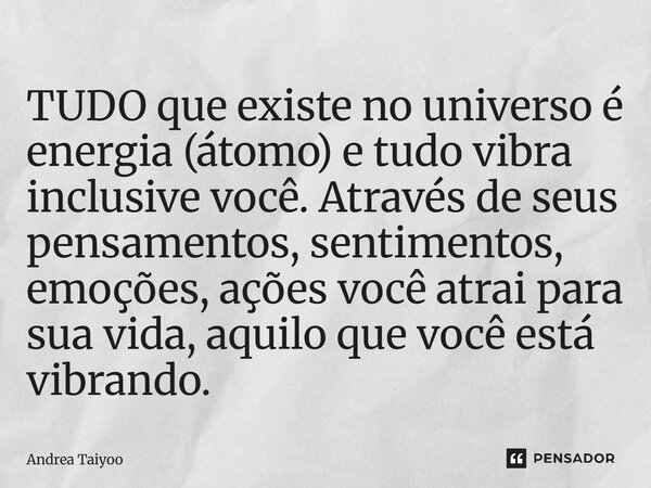 ⁠TUDO que existe no universo é energia (átomo) e tudo vibra inclusive você. Através de seus pensamentos, sentimentos, emoções, ações você atrai para sua vida, a... Frase de Andrea Taiyoo.
