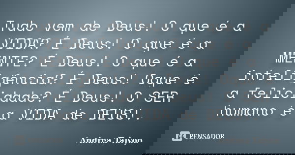 Tudo vem de Deus! O que é a VIDA? É Deus! O que é a MENTE? É Deus! O que é a inteligência? É Deus! Oque é a felicidade? É Deus! O SER humano é a VIDA de DEUS!.... Frase de Andrea Taiyoo.