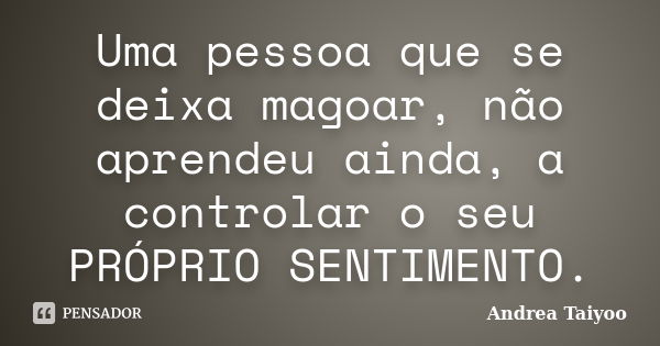 Uma pessoa que se deixa magoar, não aprendeu ainda, a controlar o seu PRÓPRIO SENTIMENTO.... Frase de Andrea Taiyoo.