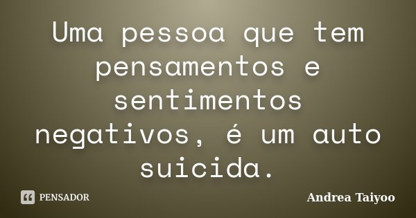 Uma pessoa que tem pensamentos e sentimentos negativos, é um auto suicida.... Frase de Andrea Taiyoo.