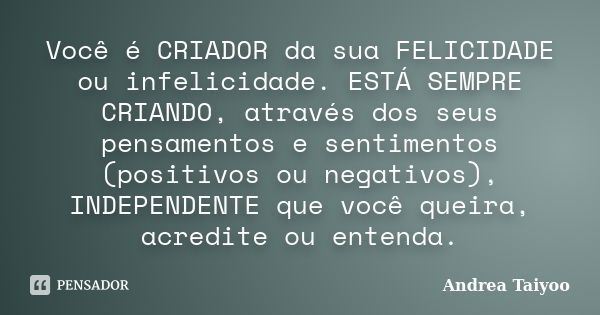 Você é CRIADOR da sua FELICIDADE ou infelicidade. ESTÁ SEMPRE CRIANDO, através dos seus pensamentos e sentimentos (positivos ou negativos), INDEPENDENTE que voc... Frase de Andrea Taiyoo.