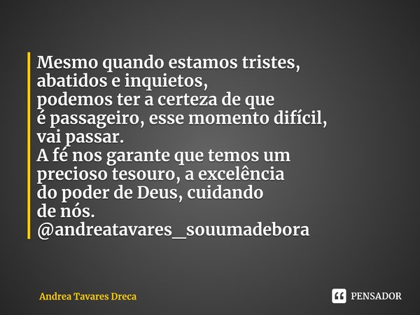 ⁠Mesmo quando estamos tristes,
abatidos e inquietos,
podemos ter a certeza de que
é passageiro, esse momento difícil,
vai passar.
A fé nos garante que temos um
... Frase de Andrea Tavares Dreca.