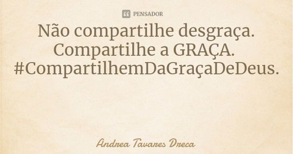 Não compartilhe desgraça.
Compartilhe a GRAÇA. #CompartilhemDaGraçaDeDeus.... Frase de Andrea Tavares Dreca.