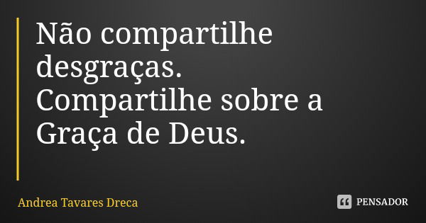 Não compartilhe desgraças. Compartilhe sobre a Graça de Deus.... Frase de Andrea Tavares Dreca.