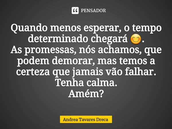 ⁠Quando menos esperar, o tempo determinado chegará 😊.
As promessas, nós achamos, que podem demorar, mas temos a certeza que jamais vão falhar.
Tenha calma.
Amém... Frase de Andrea Tavares Dreca.