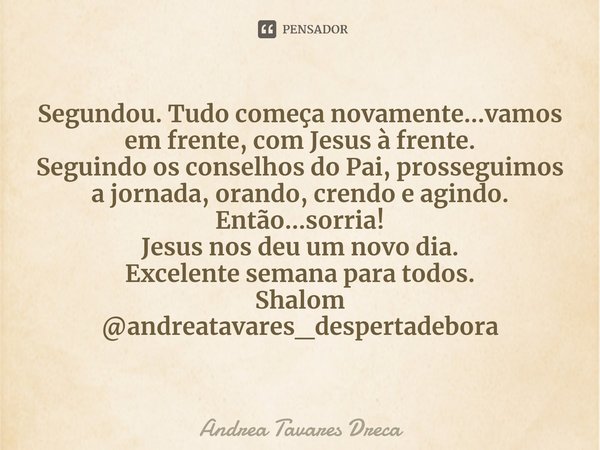 ⁠Segundou. Tudo começa novamente...vamos em frente, com Jesus à frente.
Seguindo os conselhos do Pai, prosseguimos a jornada, orando, crendo e agindo.
Então...s... Frase de Andrea Tavares Dreca.