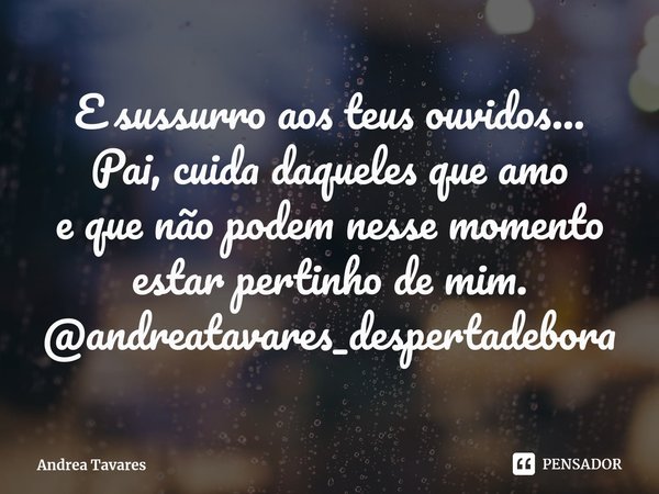 ⁠E sussurro aos teus ouvidos...
Pai, cuida daqueles que amo
e que não podem nesse momento
estar pertinho de mim.
@andreatavares_despertadebora... Frase de Andrea Tavares.