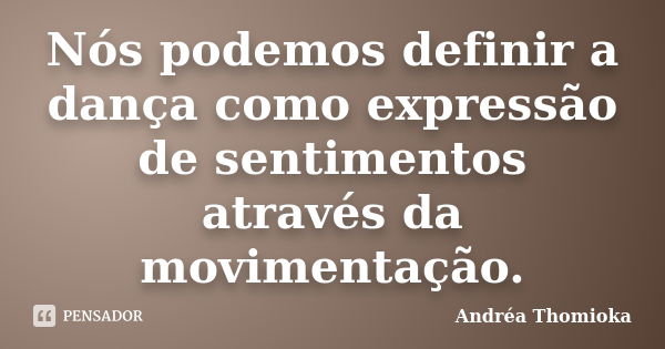 Nós podemos definir a dança como expressão de sentimentos através da movimentação.... Frase de Andréa Thomioka.