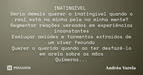 INATINGÍVEL Seria demais querer o inatingível quando o real está na minha pele na minha mente? Segmentar reações versadas em experiências inconstantes Esmiuçar ... Frase de Andréa Varela.