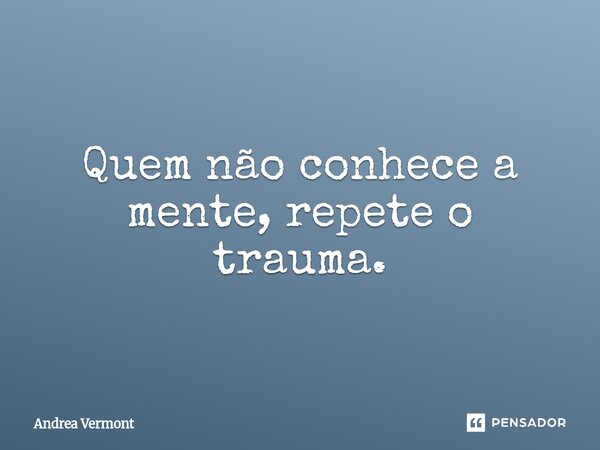 ⁠Quem não conhece a mente, repete o trauma.... Frase de Andrea Vermont.